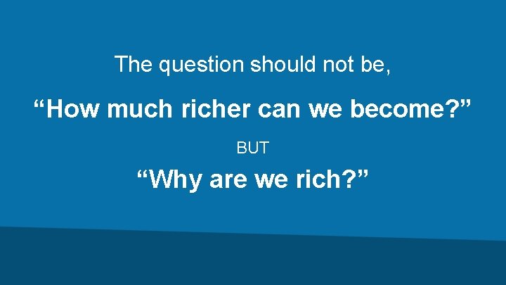 The question should not be, “How much richer can we become? ” BUT “Why