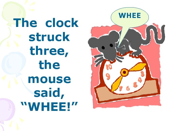 The clock struck three, the mouse said, “WHEE!” WHEE 