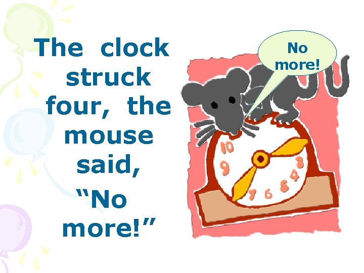The clock struck four, the mouse said, “No more!” No more! 
