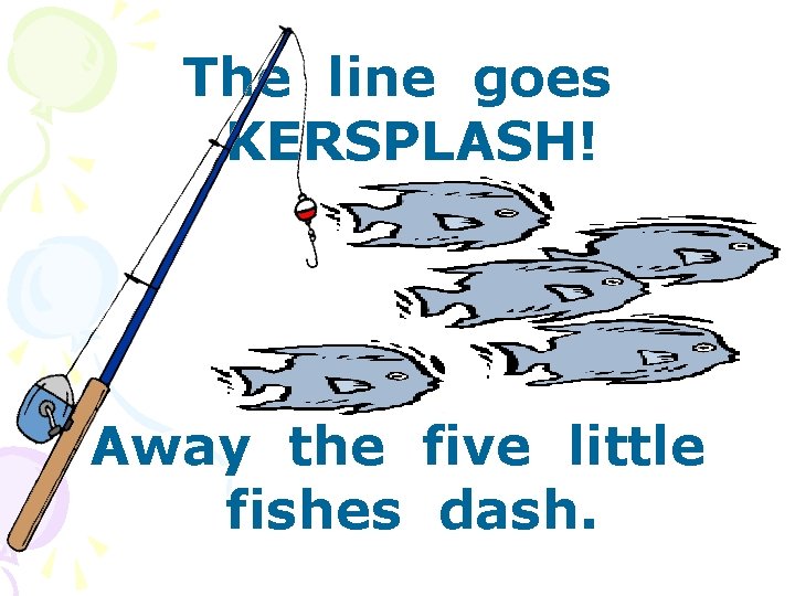 The line goes KERSPLASH! Away the five little fishes dash. 