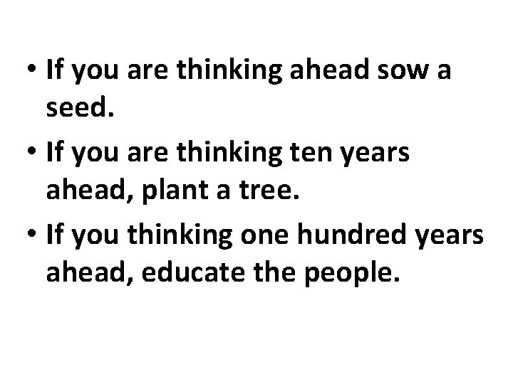  • If you are thinking ahead sow a seed. • If you are
