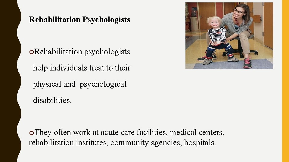Rehabilitation Psychologists Rehabilitation psychologists help individuals treat to their physical and psychological disabilities. They