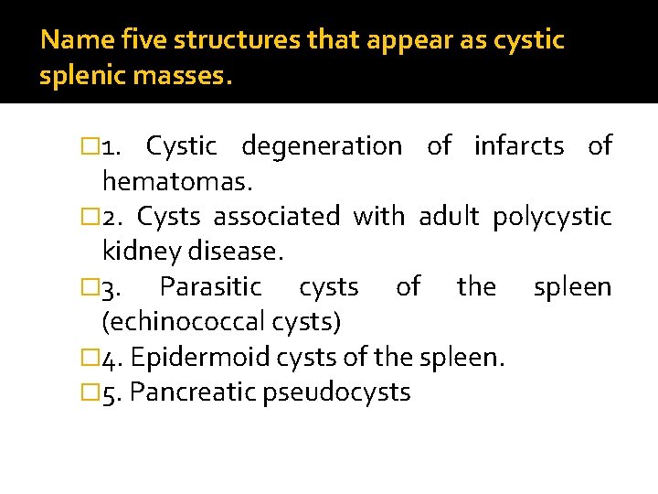 Name five structures that appear as cystic splenic masses. � 1. Cystic degeneration of