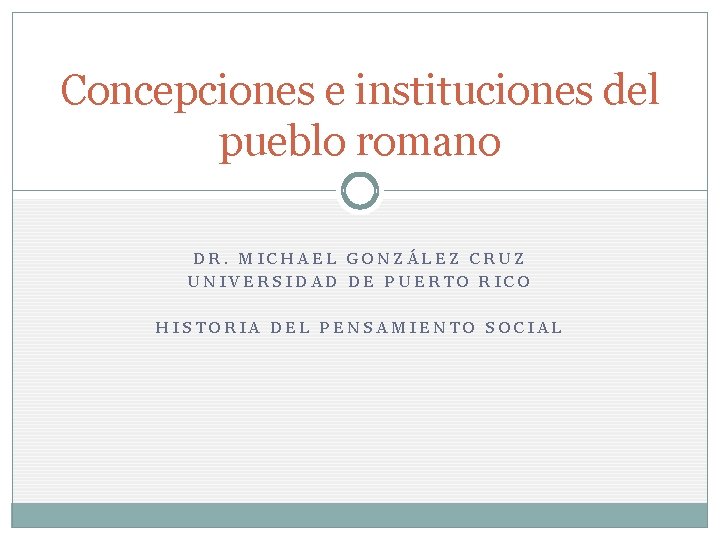 Concepciones e instituciones del pueblo romano DR. MICHAEL GONZÁLEZ CRUZ UNIVERSIDAD DE PUERTO RICO