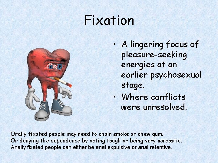 Fixation • A lingering focus of pleasure-seeking energies at an earlier psychosexual stage. •