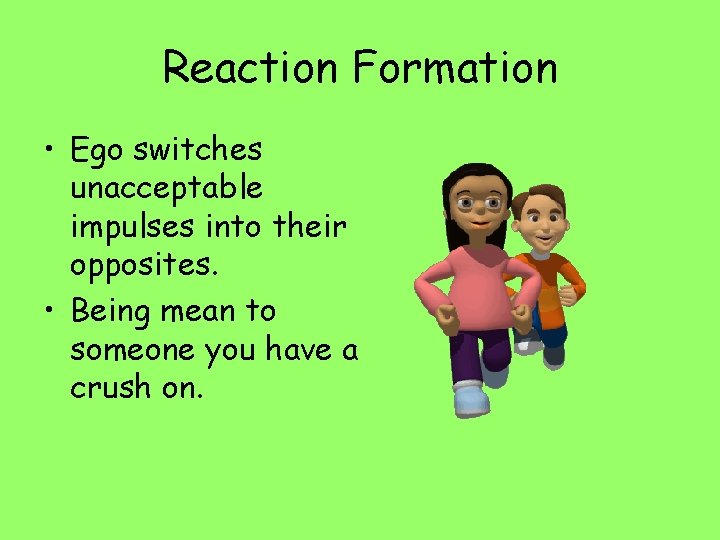 Reaction Formation • Ego switches unacceptable impulses into their opposites. • Being mean to