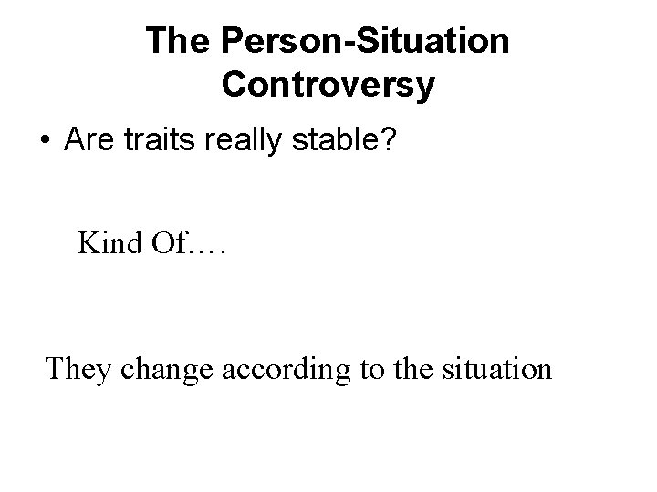 The Person-Situation Controversy • Are traits really stable? Kind Of…. They change according to