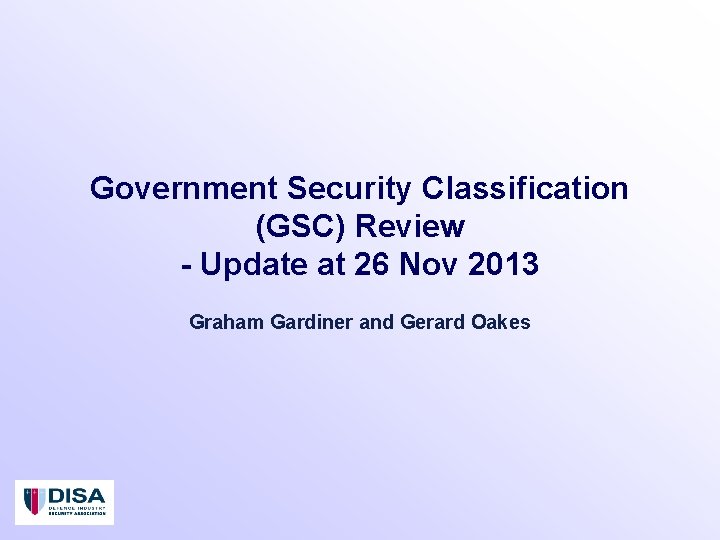 Government Security Classification (GSC) Review - Update at 26 Nov 2013 Graham Gardiner and Government Security Classification (GSC) Review - Update at 26 Nov 2013 Graham Gardiner and