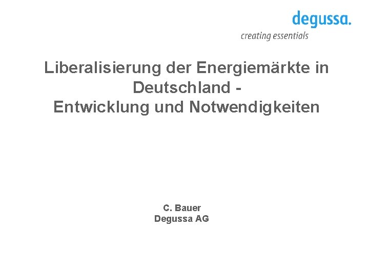 Liberalisierung der Energiemärkte in Deutschland Entwicklung und Notwendigkeiten C. Bauer Degussa AG 