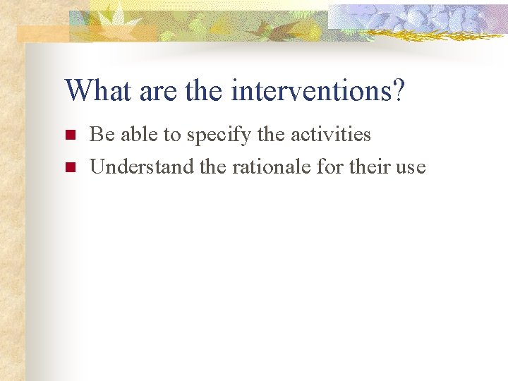 What are the interventions? n n Be able to specify the activities Understand the