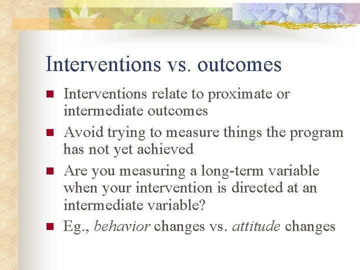 Interventions vs. outcomes n n Interventions relate to proximate or intermediate outcomes Avoid trying