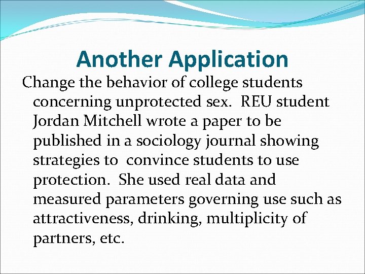Another Application Change the behavior of college students concerning unprotected sex. REU student Jordan