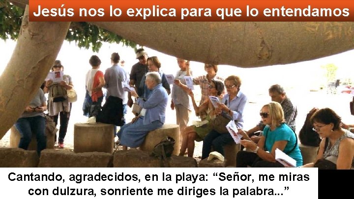 Jesús nos lo explica para que lo entendamos Cantando, agradecidos, en la playa: “Señor,