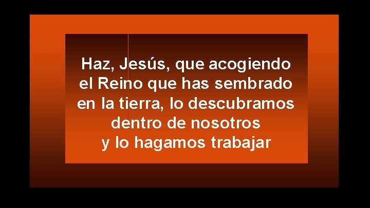 Haz, Jesús, que acogiendo el Reino que has sembrado en la tierra, lo descubramos