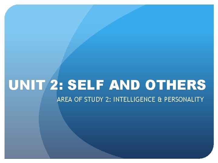 UNIT 2: SELF AND OTHERS AREA OF STUDY 2: INTELLIGENCE & PERSONALITY 