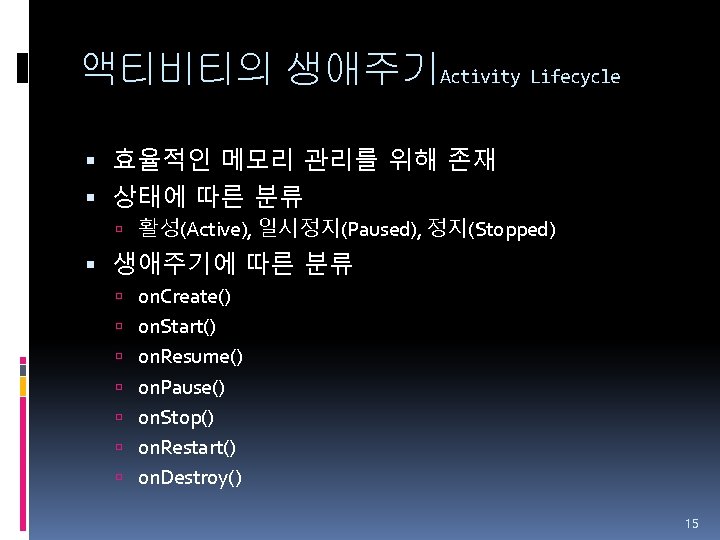 액티비티의 생애주기Activity Lifecycle 효율적인 메모리 관리를 위해 존재 상태에 따른 분류 활성(Active), 일시정지(Paused), 정지(Stopped)