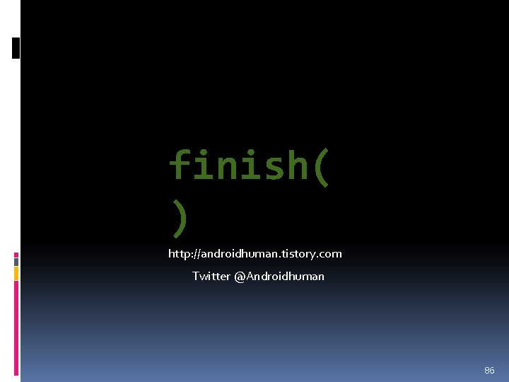 finish( ) http: //androidhuman. tistory. com Twitter @Androidhuman 86 