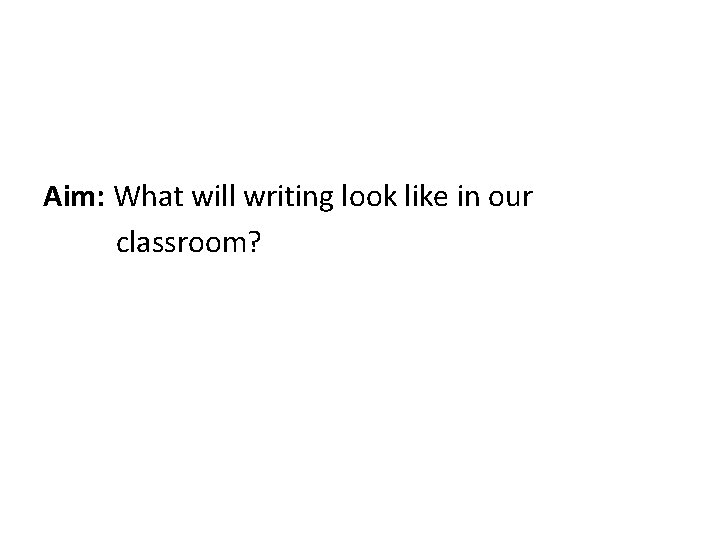 Aim: What will writing look like in our classroom? 