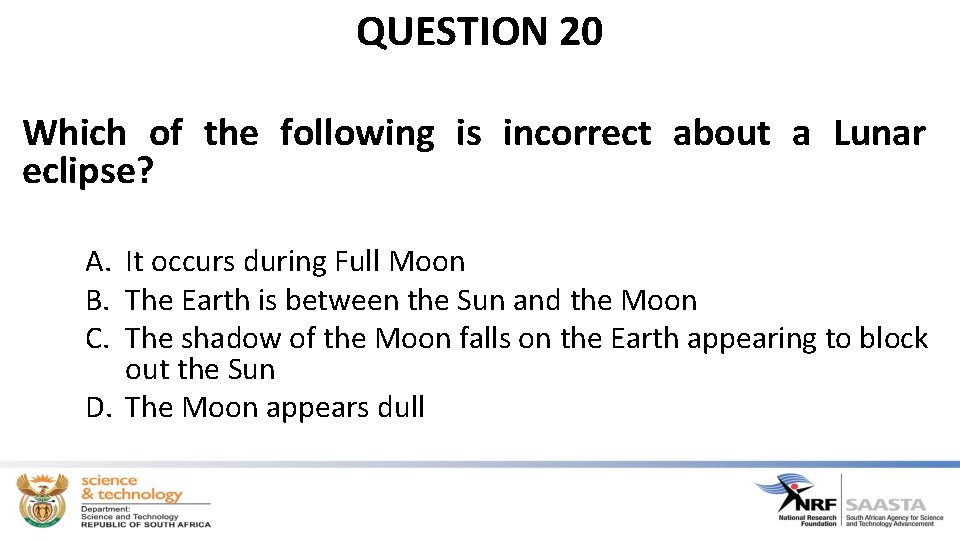 QUESTION 20 Which of the following is incorrect about a Lunar eclipse? A. It