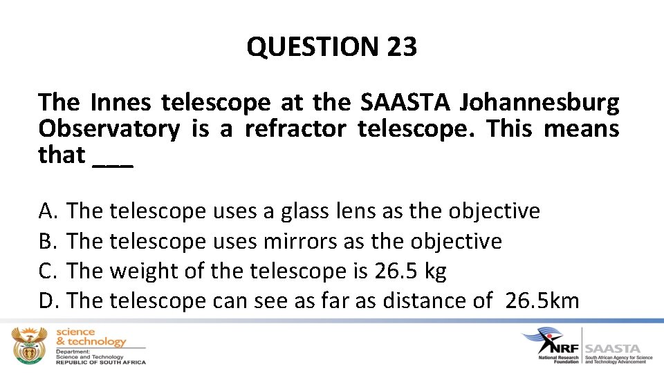 QUESTION 23 The Innes telescope at the SAASTA Johannesburg Observatory is a refractor telescope.