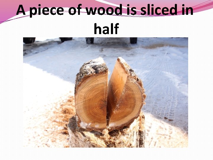 A piece of wood is sliced in half 