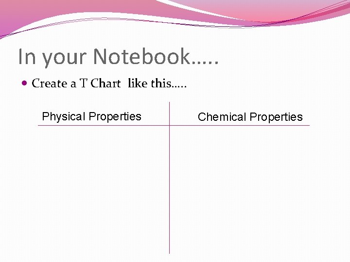 In your Notebook…. . Create a T Chart like this…. . Physical Properties Chemical