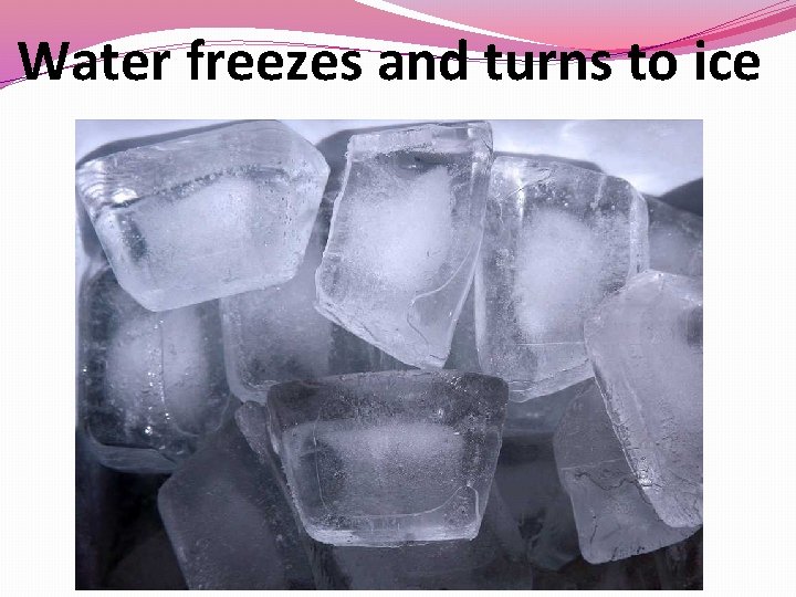 Water freezes and turns to ice 