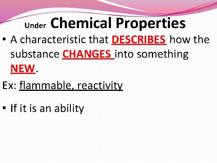 Under Chemical Properties • A characteristic that DESCRIBES how the substance CHANGES into something