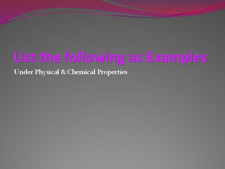 List the following as Examples Under Physical & Chemical Properties 