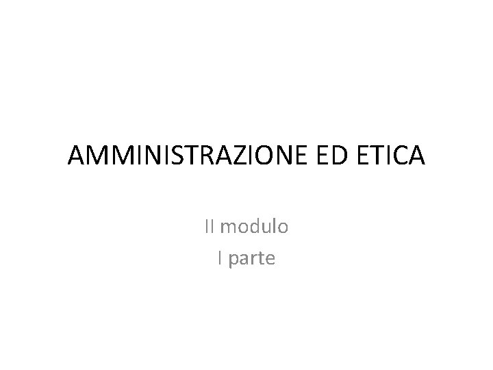 AMMINISTRAZIONE ED ETICA II modulo I parte 
