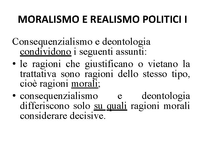 MORALISMO E REALISMO POLITICI I Consequenzialismo e deontologia condividono i seguenti assunti: • le