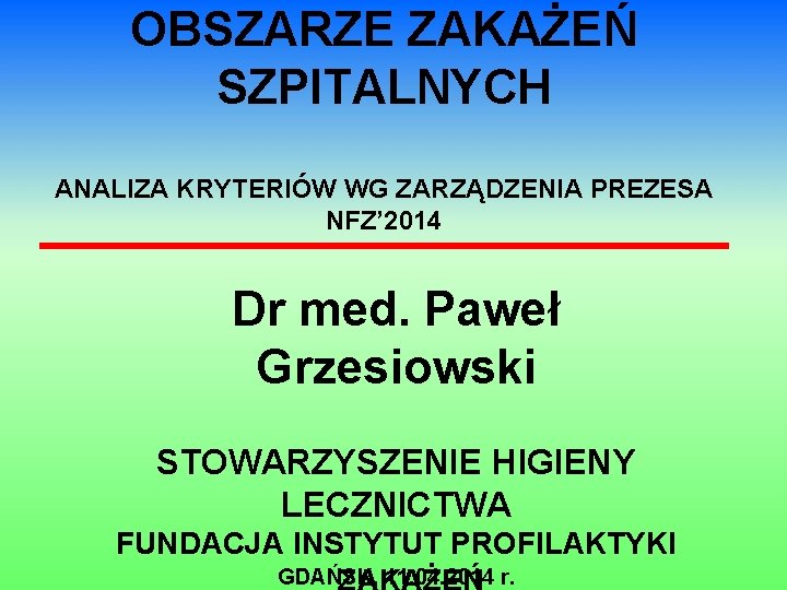 OBSZARZE ZAKAŻEŃ SZPITALNYCH ANALIZA KRYTERIÓW WG ZARZĄDZENIA PREZESA NFZ’ 2014 Dr med. Paweł Grzesiowski