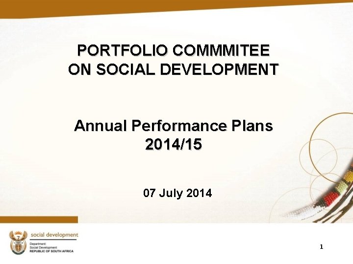 PORTFOLIO COMMMITEE ON SOCIAL DEVELOPMENT Annual Performance Plans 2014/15 07 July 2014 1 PORTFOLIO COMMMITEE ON SOCIAL DEVELOPMENT Annual Performance Plans 2014/15 07 July 2014 1