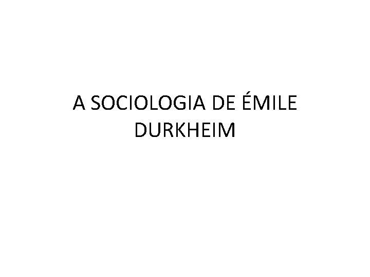 A SOCIOLOGIA DE ÉMILE DURKHEIM 