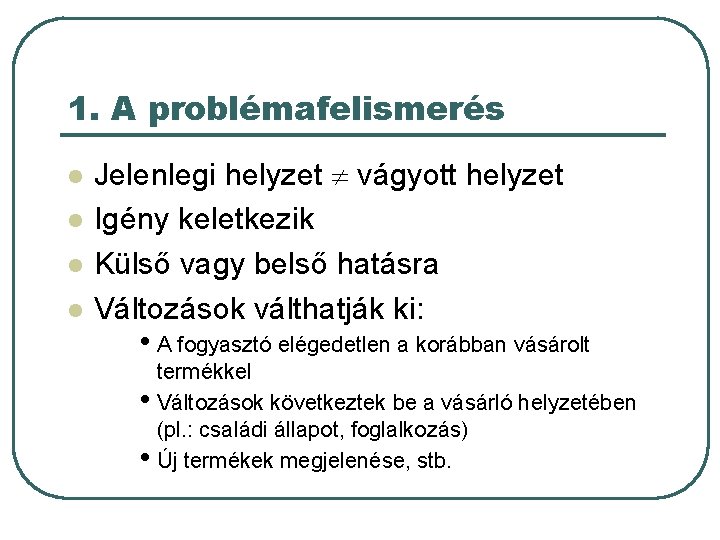 1. A problémafelismerés l l Jelenlegi helyzet vágyott helyzet Igény keletkezik Külső vagy belső