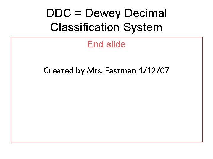 DDC = Dewey Decimal Classification System End slide Created by Mrs. Eastman 1/12/07 