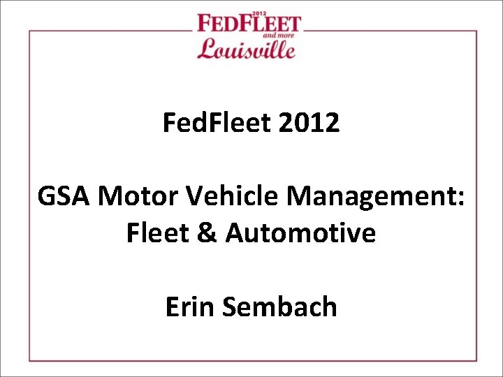 Fed. Fleet 2012 GSA Motor Vehicle Management: Fleet & Automotive Erin Sembach 