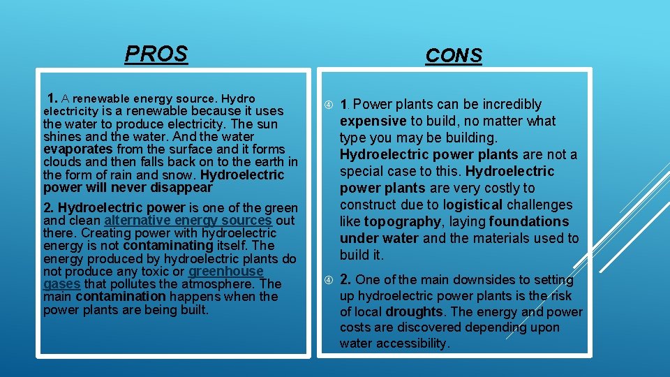 PROS 1. A renewable energy source. Hydro electricity is a renewable because it uses