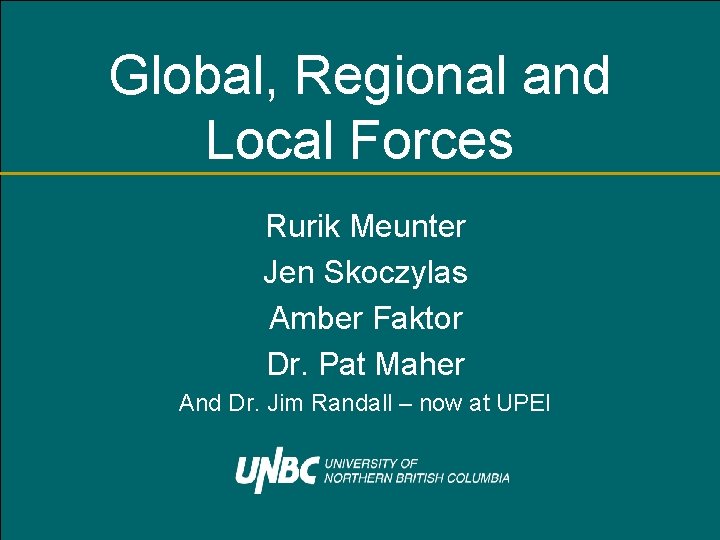 Global, Regional and Local Forces Rurik Meunter Jen Skoczylas Amber Faktor Dr. Pat Maher