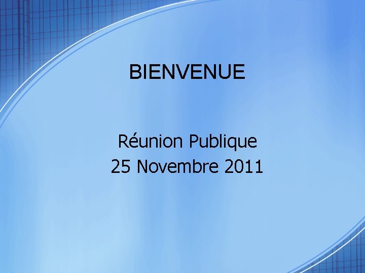 BIENVENUE Réunion Publique 25 Novembre 2011 