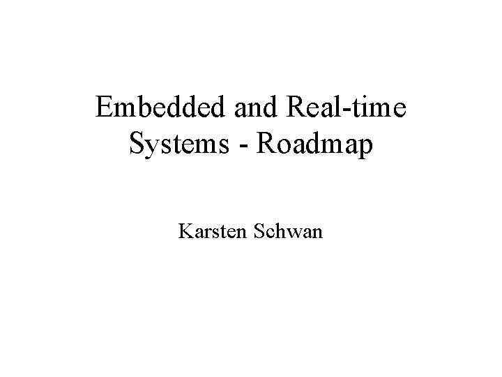 Embedded and Real-time Systems - Roadmap Karsten Schwan 