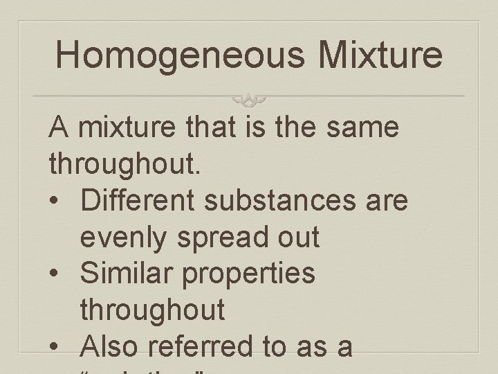 Homogeneous Mixture A mixture that is the same throughout. • Different substances are evenly