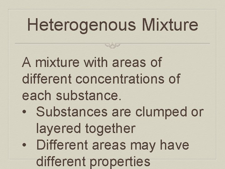 Heterogenous Mixture A mixture with areas of different concentrations of each substance. • Substances