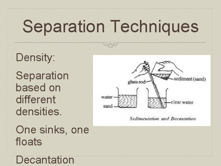 Separation Techniques Density: Separation based on different densities. One sinks, one floats Decantation 