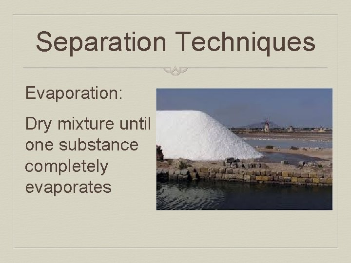 Separation Techniques Evaporation: Dry mixture until one substance completely evaporates 