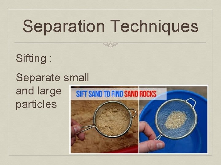 Separation Techniques Sifting : Separate small and large particles 