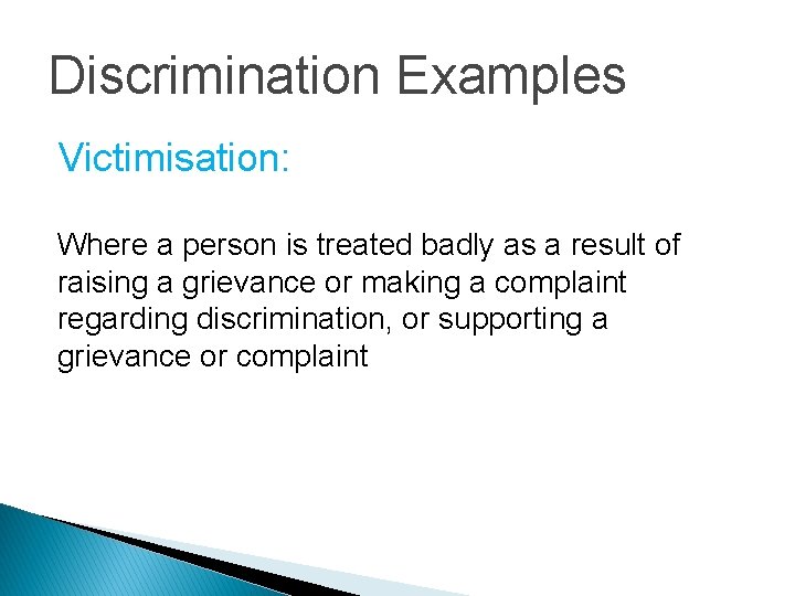 Discrimination Examples Victimisation: Where a person is treated badly as a result of raising