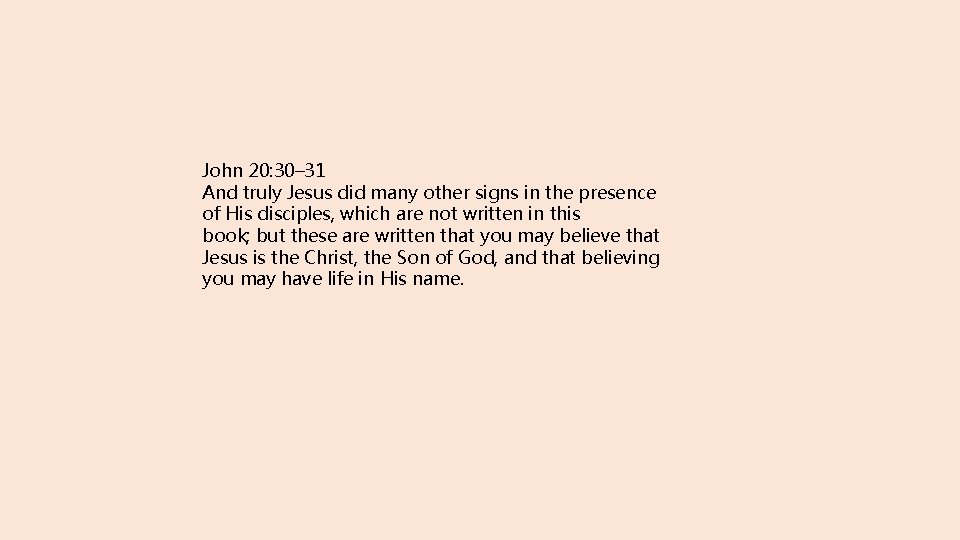 John 20: 30– 31 And truly Jesus did many other signs in the presence