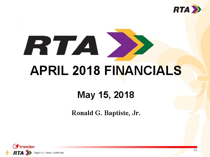 APRIL 2018 FINANCIALS May 15, 2018 Ronald G. Baptiste, Jr. 23 