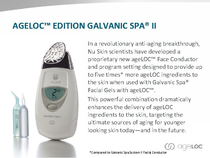 AGELOC™ EDITION GALVANIC SPA® II In a revolutionary anti-aging breakthrough, Nu Skin scientists have